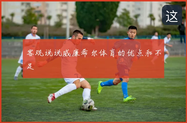 客观说说威廉希尔体育的优点和不足