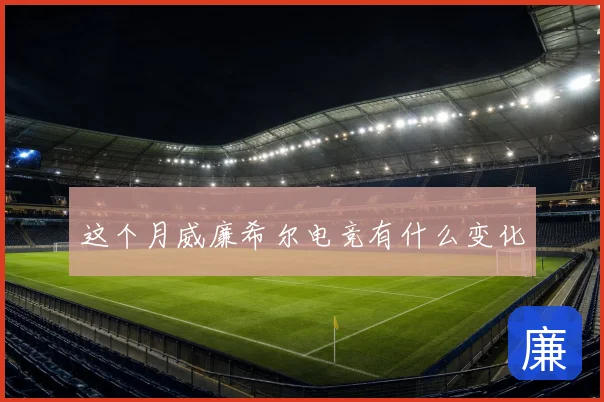 这个月威廉希尔电竞有什么变化
