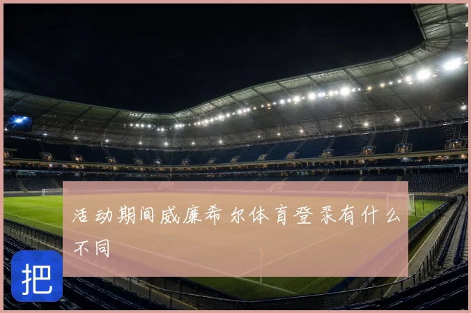 活动期间威廉希尔体育登录有什么不同